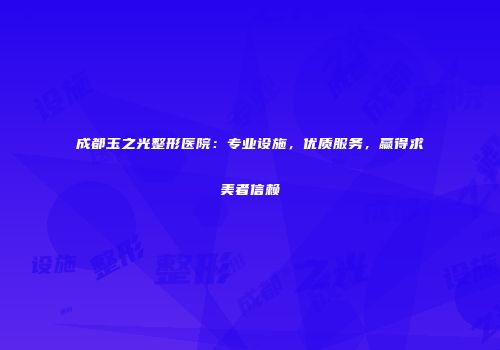 成都玉之光整形医院：专业设施，优质服务，赢得求美者信赖