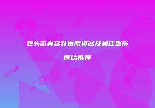 包头市美容针医院排名及最佳整形医院推荐