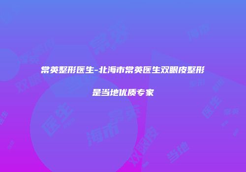 常英整形医生-北海市常英医生双眼皮整形是当地优质专家
