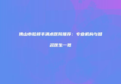佛山市脸颊丰满术医院推荐：专业机构与知名医生一览