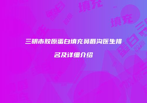 三明市胶原蛋白填充鼻唇沟医生排名及详细介绍