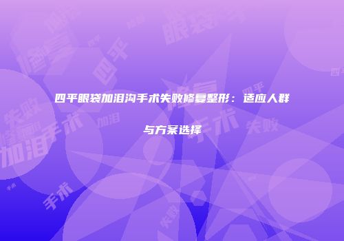 四平眼袋加泪沟手术失败修复整形：适应人群与方案选择