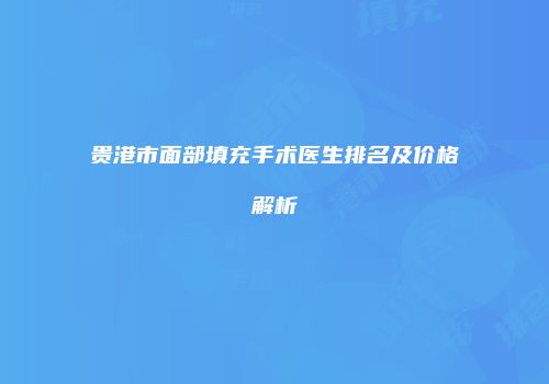贵港市面部填充手术医生排名及价格解析