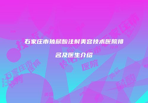 石家庄市玻尿酸注射美容技术医院排名及医生介绍