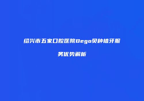 绍兴市五家口腔医院Bego贝种植牙服务优势解析