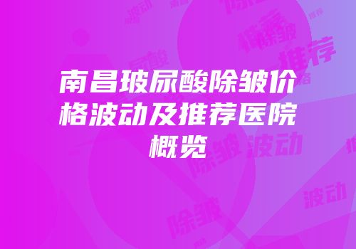 南昌玻尿酸除皱价格波动及推荐医院概览