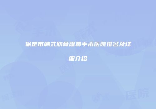 保定市韩式肋骨隆鼻手术医院排名及详细介绍