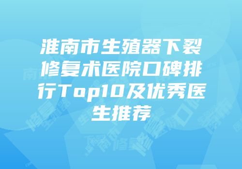 淮南市生殖器下裂修复术医院口碑排行Top10及优秀医生推荐