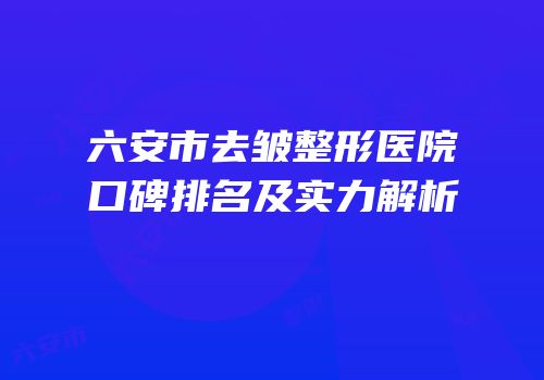 六安市去皱整形医院口碑排名及实力解析