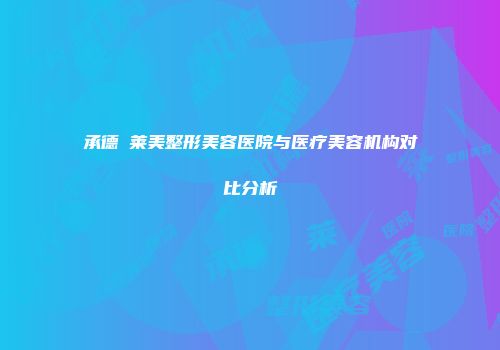 承德玥莱美整形美容医院与医疗美容机构对比分析