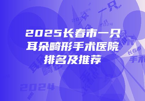 2025长春市一只耳朵畸形手术医院排名及推荐