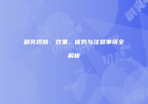 副乳切除：效果、优势与注意事项全解析