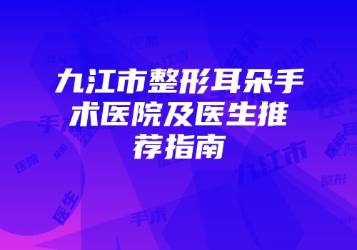 九江市整形耳朵手术医院及医生推荐指南