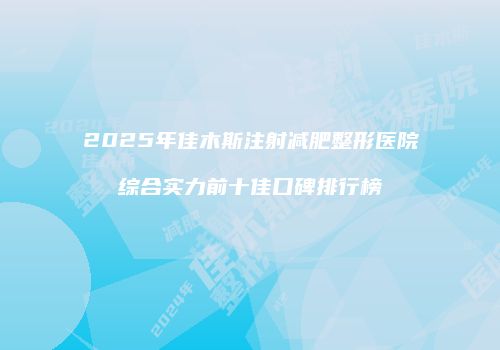 2025年佳木斯注射减肥整形医院综合实力前十佳口碑排行榜