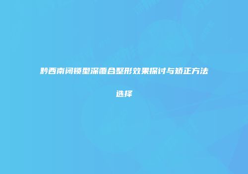 黔西南闭锁型深覆合整形效果探讨与矫正方法选择