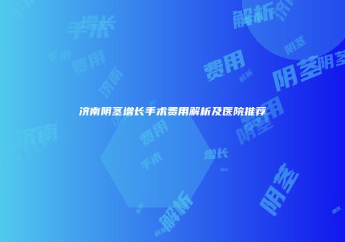 济南阴茎增长手术费用解析及医院推荐