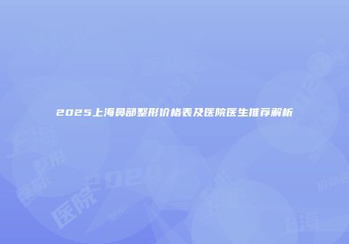 2025上海鼻部整形价格表及医院医生推荐解析