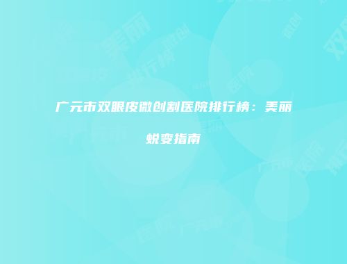 广元市双眼皮微创割医院排行榜：美丽蜕变指南