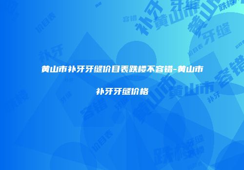 黄山市补牙牙缝价目表跌楼不容错-黄山市补牙牙缝价格