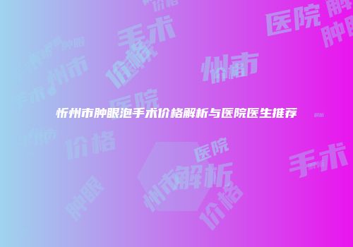 忻州市肿眼泡手术价格解析与医院医生推荐