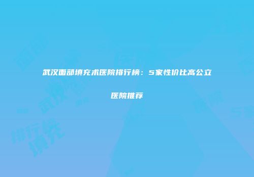 武汉面部填充术医院排行榜：5家性价比高公立医院推荐
