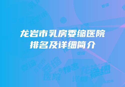 龙岩市乳房委缩医院排名及详细简介