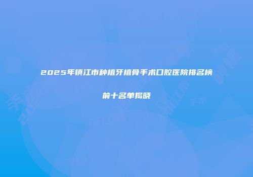 2025年镇江市种植牙植骨手术口腔医院排名榜前十名单揭晓