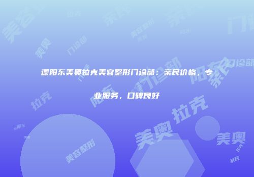 德阳东美奥拉克美容整形门诊部：亲民价格，专业服务，口碑良好