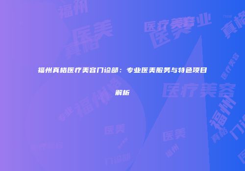 福州真格医疗美容门诊部：专业医美服务与特色项目解析