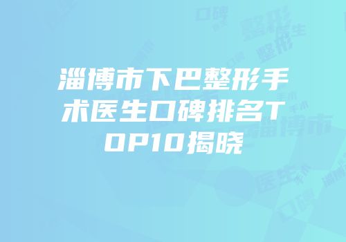 淄博市下巴整形手术医生口碑排名TOP10揭晓