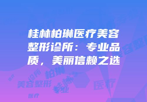 桂林柏琳医疗美容整形诊所：专业品质，美丽信赖之选