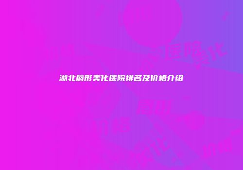 湖北唇形美化医院排名及价格介绍