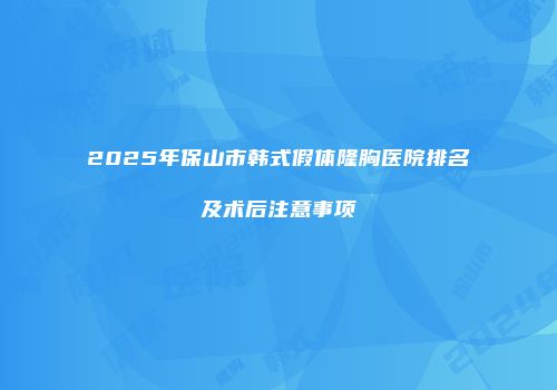 2025年保山市韩式假体隆胸医院排名及术后注意事项