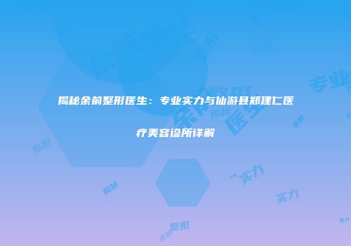 揭秘余前整形医生：专业实力与仙游县郑建仁医疗美容诊所详解