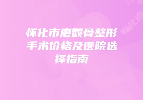 怀化市磨颧骨整形手术价格及医院选择指南