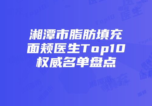 湘潭市脂肪填充面颊医生Top10权威名单盘点