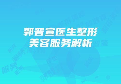 郭晋宣医生整形美容服务解析