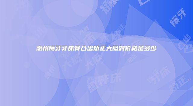 惠州镶牙牙床骨凸出矫正大概的价格是多少