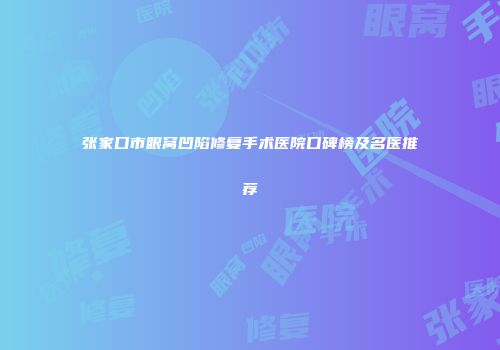 张家口市眼窝凹陷修复手术医院口碑榜及名医推荐
