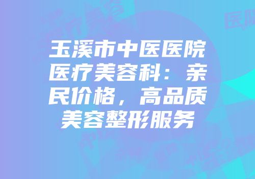 玉溪市中医医院医疗美容科：亲民价格，高品质美容整形服务