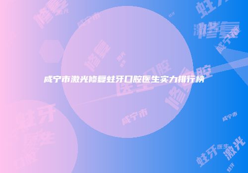 咸宁市激光修复蛀牙口腔医生实力排行榜