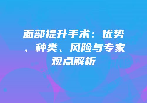面部提升手术：优势、种类、风险与专家观点解析