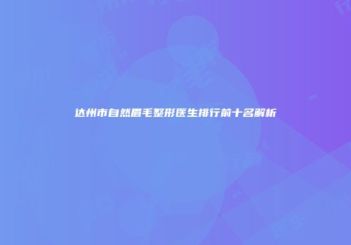 达州市自然眉毛整形医生排行前十名解析