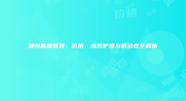 湖州筋膜隆鼻：价格、术后护理与禁忌症全解析