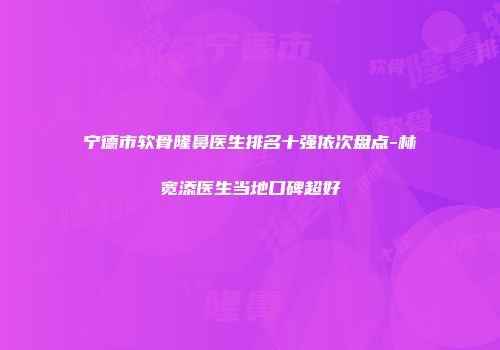 宁德市软骨隆鼻医生排名十强依次盘点-林宽添医生当地口碑超好