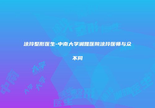 涂玲整形医生-中南大学湘雅医院涂玲医师与众不同