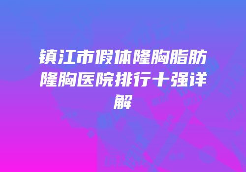 镇江市假体隆胸脂肪隆胸医院排行十强详解