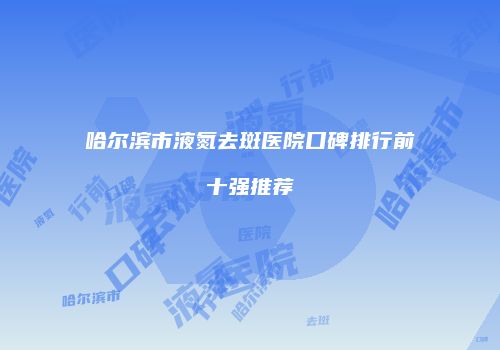 哈尔滨市液氮去斑医院口碑排行前十强推荐