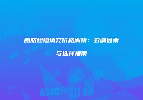 脂肪移植填充价格解析：影响因素与选择指南