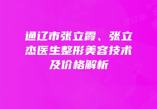 通辽市张立霞、张立杰医生整形美容技术及价格解析